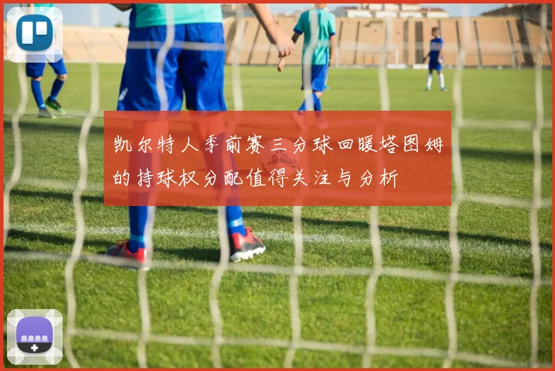 凯尔特人季前赛三分球回暖塔图姆的持球权分配值得关注与分析