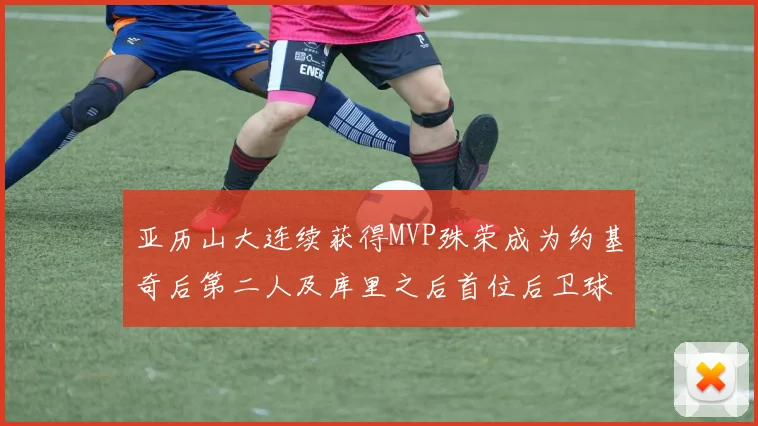 亚历山大连续获得MVP殊荣成为约基奇后第二人及库里之后首位后卫球员