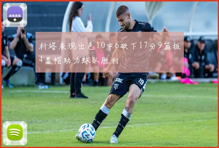 科塔表现出色10中6砍下17分9篮板4盖帽助力球队胜利