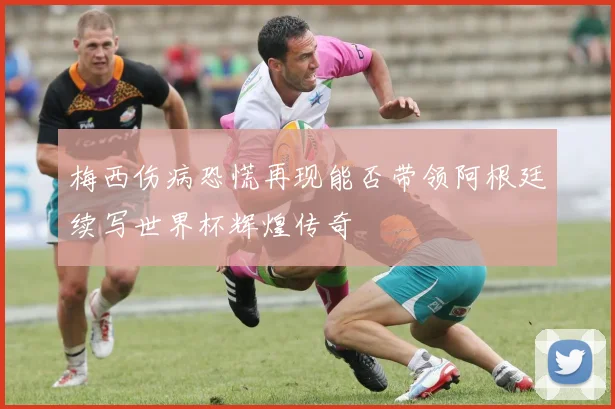 梅西伤病恐慌再现能否带领阿根廷续写世界杯辉煌传奇