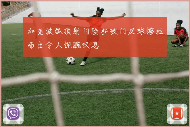 加克波弧顶射门险些破门皮球擦柱而出令人扼腕叹息