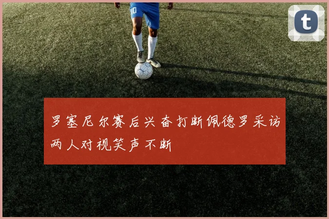 罗塞尼尔赛后兴奋打断佩德罗采访两人对视笑声不断