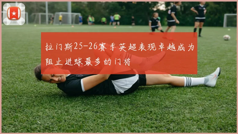 拉门斯25-26赛季英超表现卓越成为阻止进球最多的门将