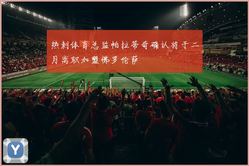 热刺体育总监帕拉蒂奇确认将于二月离职加盟佛罗伦萨