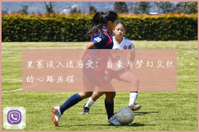 里塞谈入选感受：自豪与梦幻交织的心路历程