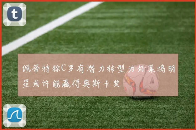 佩蒂特称C罗有潜力转型为好莱坞明星或许能赢得奥斯卡奖
