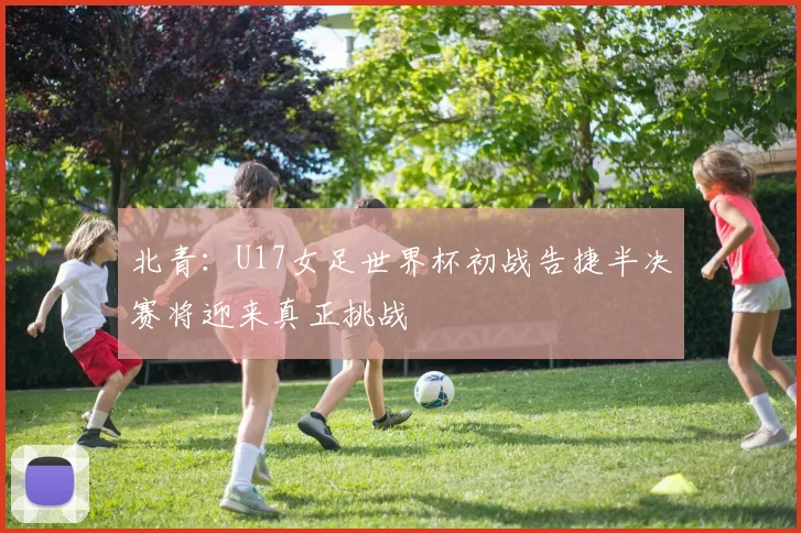 北青：U17女足世界杯初战告捷半决赛将迎来真正挑战