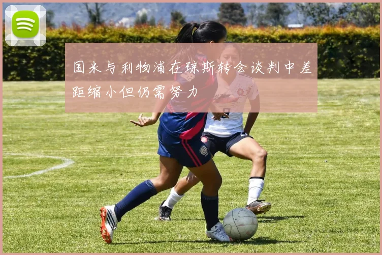 国米与利物浦在琼斯转会谈判中差距缩小但仍需努力