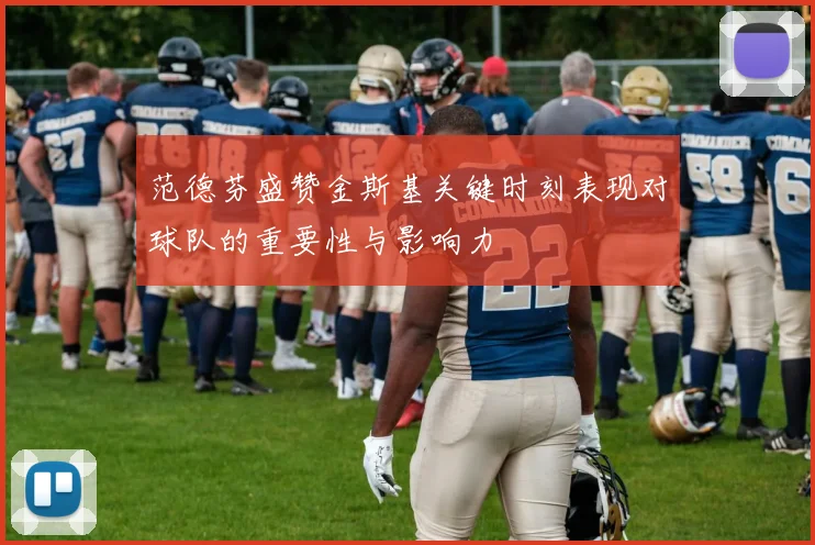 范德芬盛赞金斯基关键时刻表现对球队的重要性与影响力